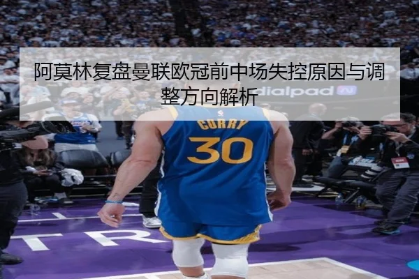 阿莫林复盘曼联欧冠前中场失控原因与调整方向解析